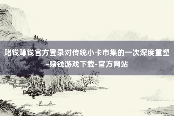 赌钱赚钱官方登录对传统小卡市集的一次深度重塑-赌钱游戏下载-官方网站