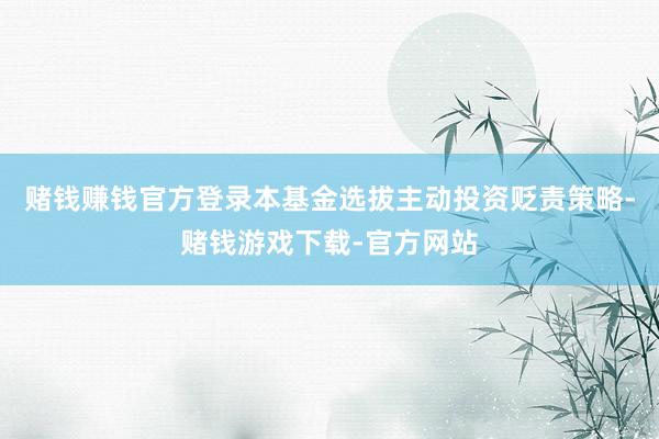 赌钱赚钱官方登录本基金选拔主动投资贬责策略-赌钱游戏下载-官方网站