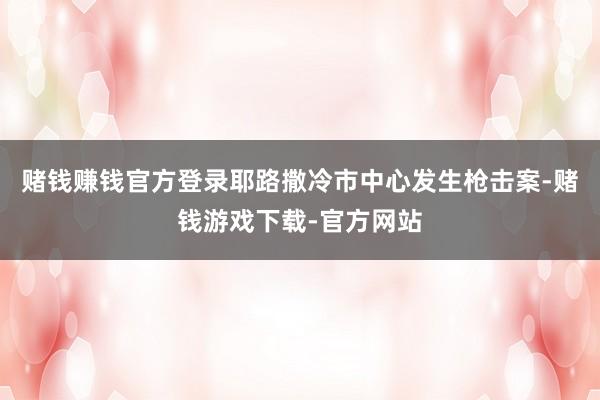 赌钱赚钱官方登录耶路撒冷市中心发生枪击案-赌钱游戏下载-官方网站