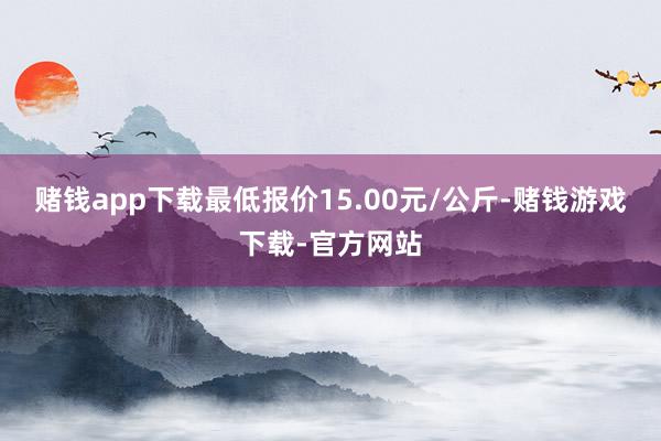 赌钱app下载最低报价15.00元/公斤-赌钱游戏下载-官方网站