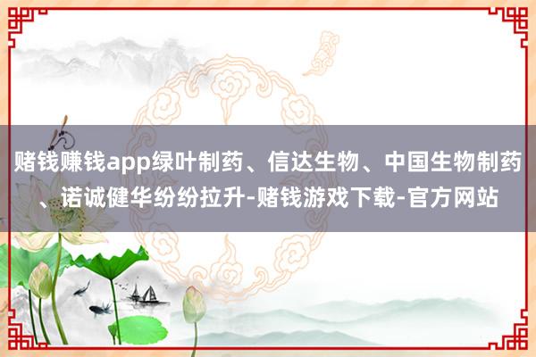赌钱赚钱app绿叶制药、信达生物、中国生物制药、诺诚健华纷纷拉升-赌钱游戏下载-官方网站