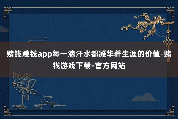 赌钱赚钱app每一滴汗水都凝华着生涯的价值-赌钱游戏下载-官方网站