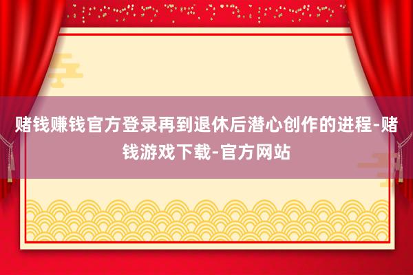 赌钱赚钱官方登录再到退休后潜心创作的进程-赌钱游戏下载-官方网站