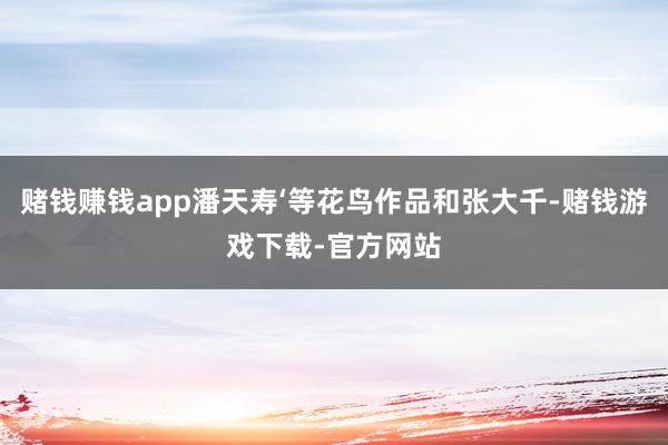 赌钱赚钱app潘天寿‘等花鸟作品和张大千-赌钱游戏下载-官方网站