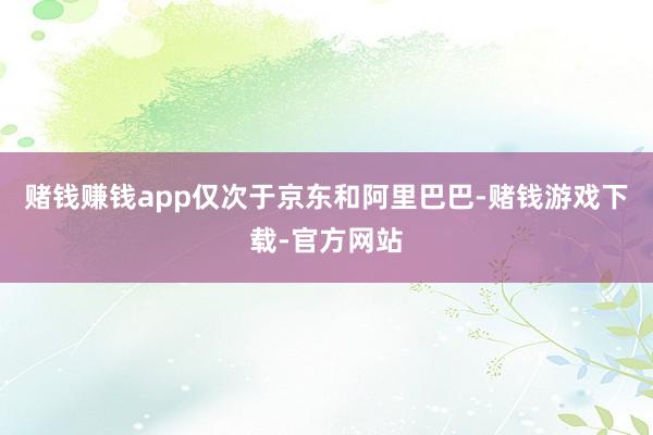 赌钱赚钱app仅次于京东和阿里巴巴-赌钱游戏下载-官方网站