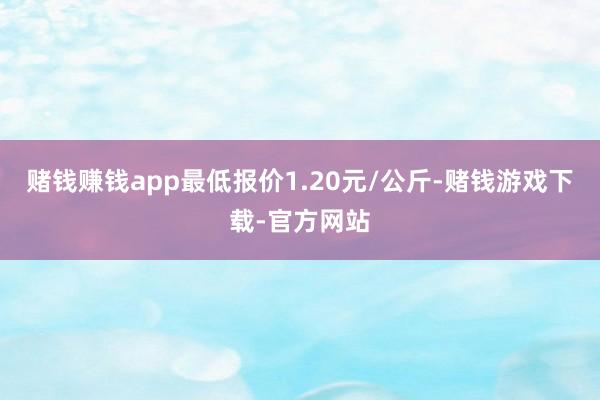赌钱赚钱app最低报价1.20元/公斤-赌钱游戏下载-官方网站