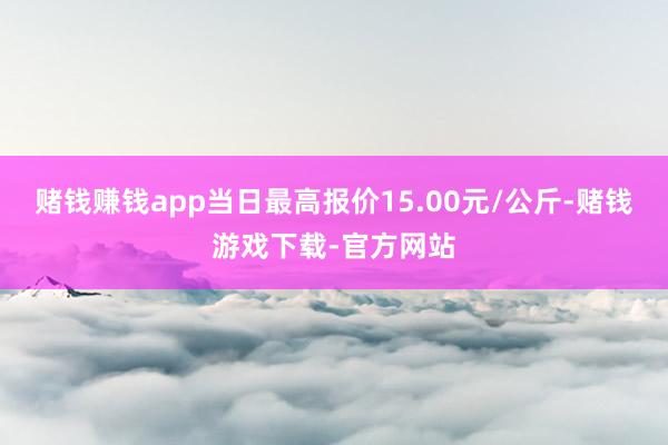 赌钱赚钱app当日最高报价15.00元/公斤-赌钱游戏下载-官方网站