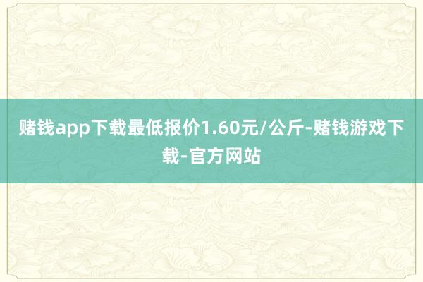 赌钱app下载最低报价1.60元/公斤-赌钱游戏下载-官方网站