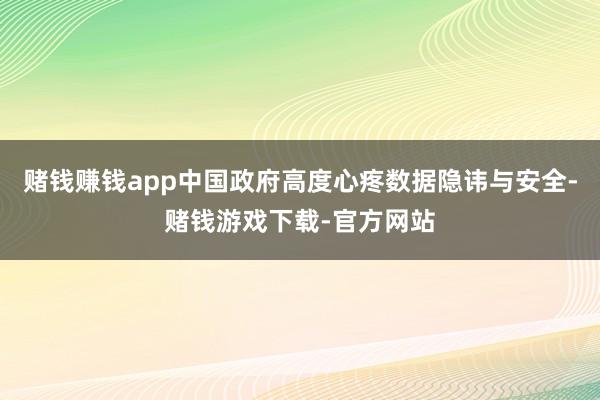赌钱赚钱app中国政府高度心疼数据隐讳与安全-赌钱游戏下载-官方网站