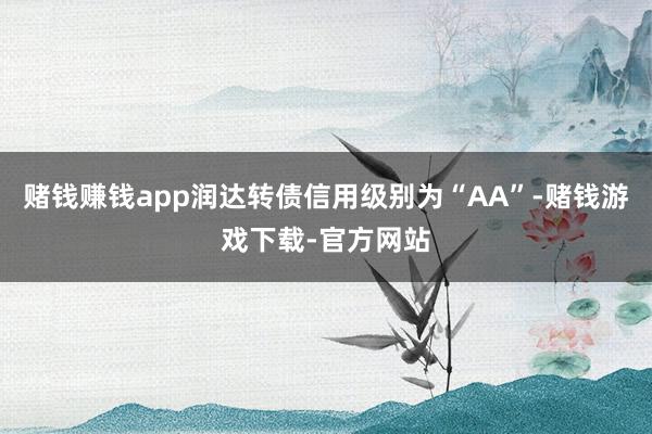 赌钱赚钱app润达转债信用级别为“AA”-赌钱游戏下载-官方网站