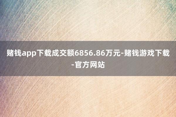 赌钱app下载成交额6856.86万元-赌钱游戏下载-官方网站