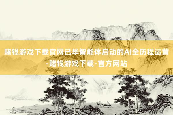 赌钱游戏下载官网已毕智能体启动的AI全历程运营-赌钱游戏下载-官方网站