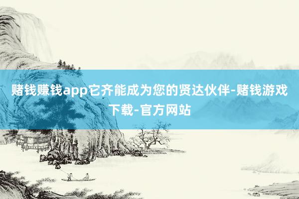 赌钱赚钱app它齐能成为您的贤达伙伴-赌钱游戏下载-官方网站