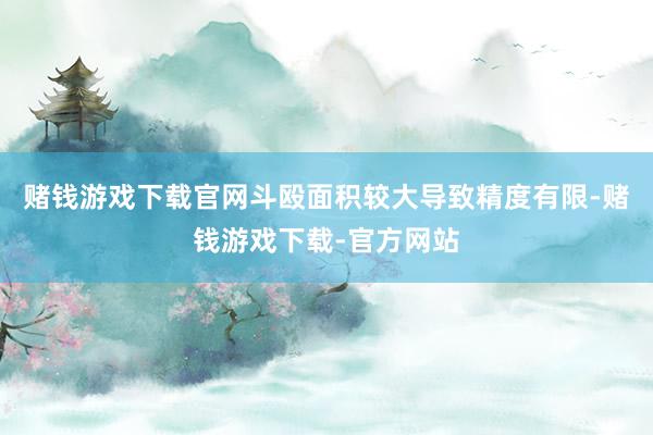 赌钱游戏下载官网斗殴面积较大导致精度有限-赌钱游戏下载-官方网站