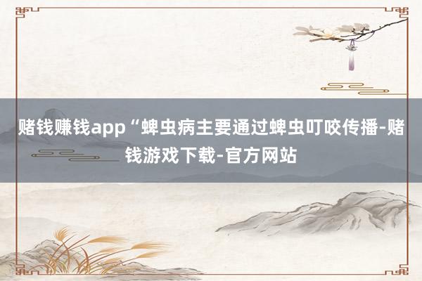赌钱赚钱app“蜱虫病主要通过蜱虫叮咬传播-赌钱游戏下载-官方网站