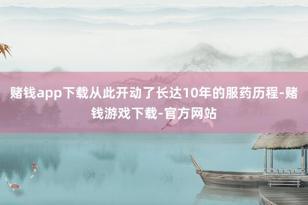 赌钱app下载从此开动了长达10年的服药历程-赌钱游戏下载-官方网站