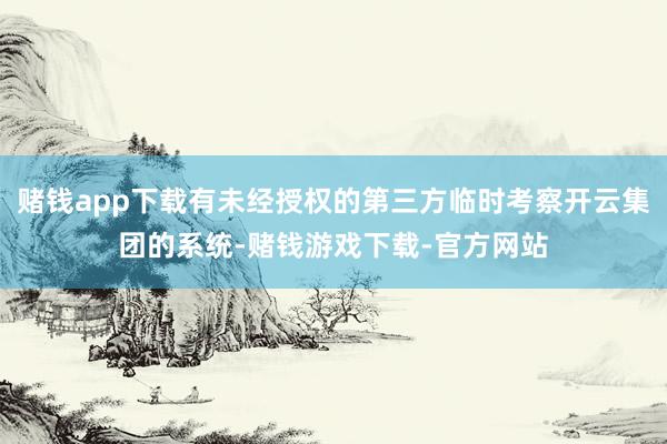 赌钱app下载有未经授权的第三方临时考察开云集团的系统-赌钱游戏下载-官方网站