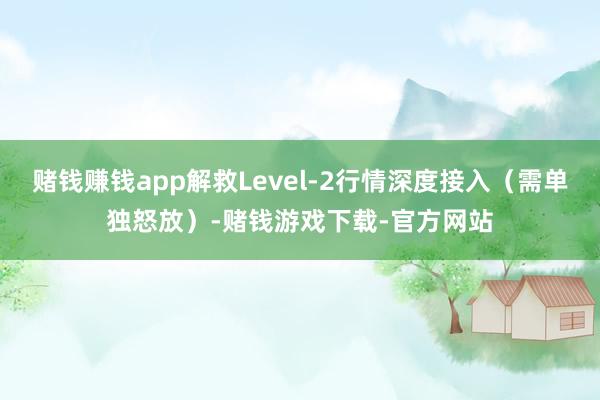 赌钱赚钱app解救Level-2行情深度接入（需单独怒放）-赌钱游戏下载-官方网站