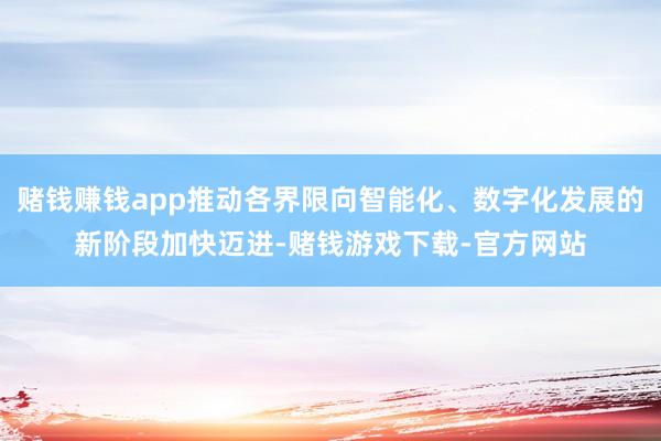 赌钱赚钱app推动各界限向智能化、数字化发展的新阶段加快迈进-赌钱游戏下载-官方网站