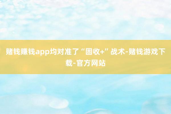 赌钱赚钱app均对准了“固收+”战术-赌钱游戏下载-官方网站