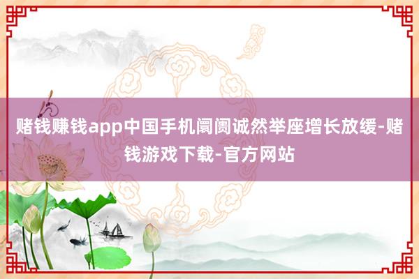 赌钱赚钱app中国手机阛阓诚然举座增长放缓-赌钱游戏下载-官方网站