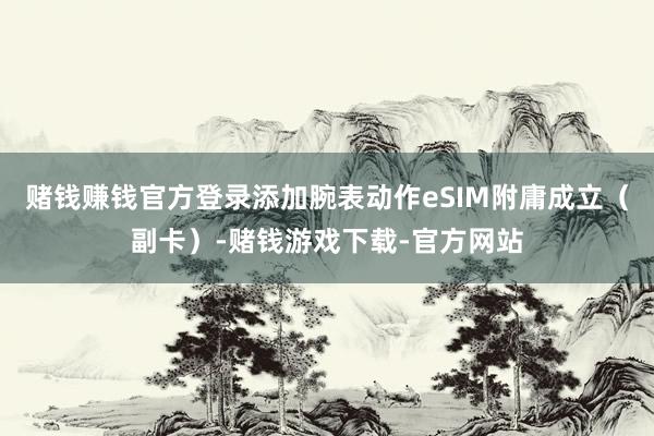 赌钱赚钱官方登录添加腕表动作eSIM附庸成立（副卡）-赌钱游戏下载-官方网站