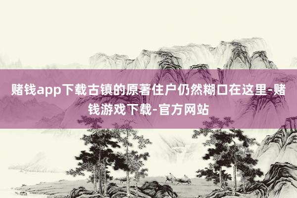 赌钱app下载古镇的原著住户仍然糊口在这里-赌钱游戏下载-官方网站