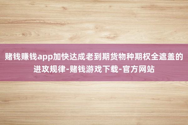 赌钱赚钱app加快达成老到期货物种期权全遮盖的进攻规律-赌钱游戏下载-官方网站