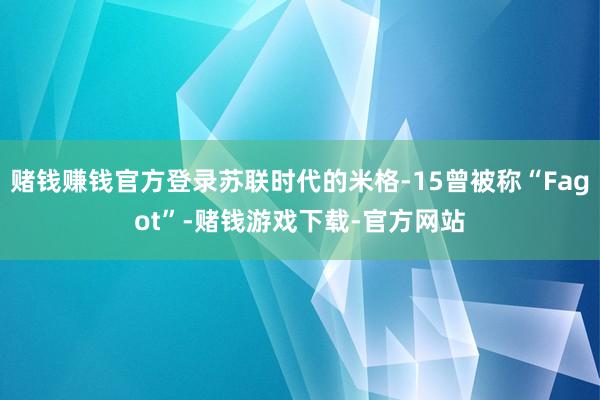 赌钱赚钱官方登录苏联时代的米格-15曾被称“Fagot”-赌钱游戏下载-官方网站