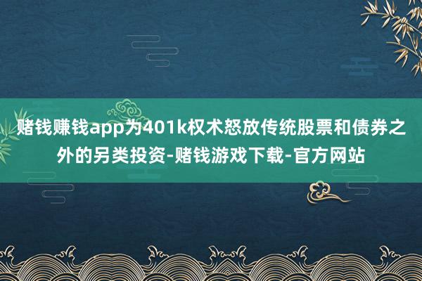 赌钱赚钱app为401k权术怒放传统股票和债券之外的另类投资-赌钱游戏下载-官方网站