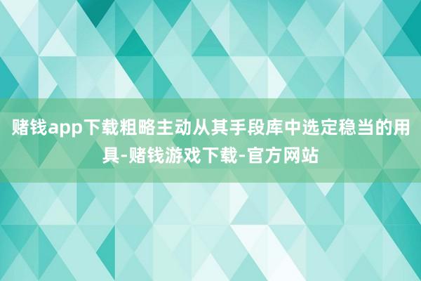 赌钱app下载粗略主动从其手段库中选定稳当的用具-赌钱游戏下载-官方网站