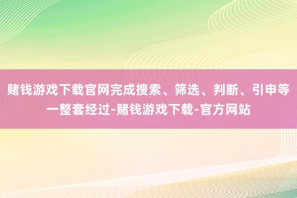 赌钱游戏下载官网完成搜索、筛选、判断、引申等一整套经过-赌钱游戏下载-官方网站