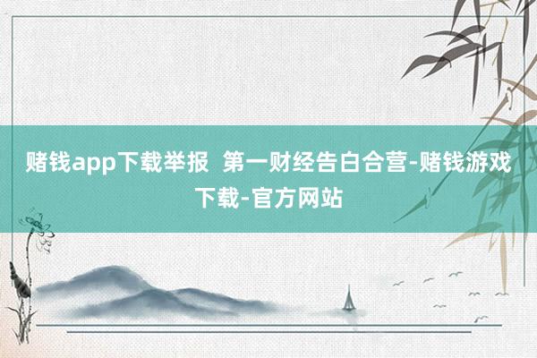赌钱app下载举报  第一财经告白合营-赌钱游戏下载-官方网站