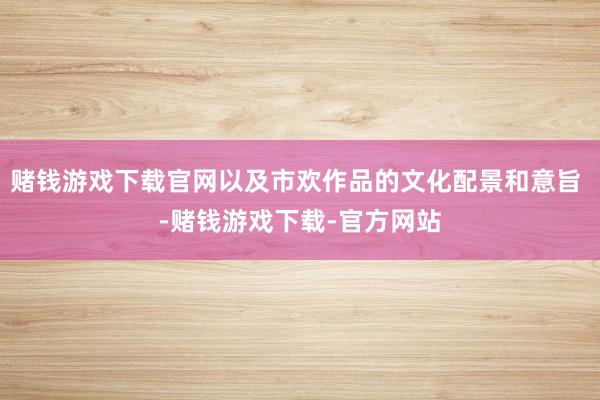 赌钱游戏下载官网以及市欢作品的文化配景和意旨 -赌钱游戏下载-官方网站