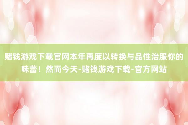 赌钱游戏下载官网本年再度以转换与品性治服你的味蕾！然而今天-赌钱游戏下载-官方网站