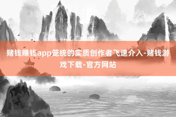 赌钱赚钱app笼统的实质创作者飞速介入-赌钱游戏下载-官方网站