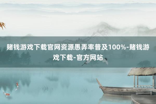赌钱游戏下载官网资源愚弄率普及100%-赌钱游戏下载-官方网站