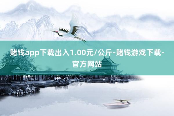 赌钱app下载出入1.00元/公斤-赌钱游戏下载-官方网站