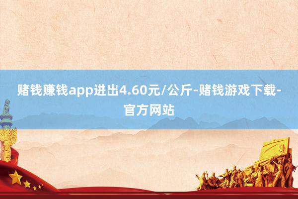 赌钱赚钱app进出4.60元/公斤-赌钱游戏下载-官方网站