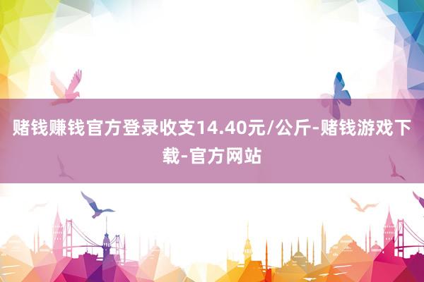 赌钱赚钱官方登录收支14.40元/公斤-赌钱游戏下载-官方网站