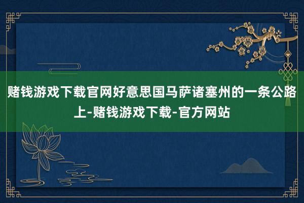 赌钱游戏下载官网好意思国马萨诸塞州的一条公路上-赌钱游戏下载-官方网站
