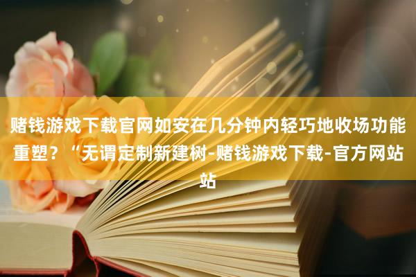 赌钱游戏下载官网如安在几分钟内轻巧地收场功能重塑？“无谓定制新建树-赌钱游戏下载-官方网站