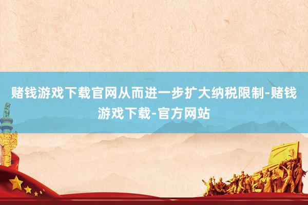 赌钱游戏下载官网从而进一步扩大纳税限制-赌钱游戏下载-官方网站