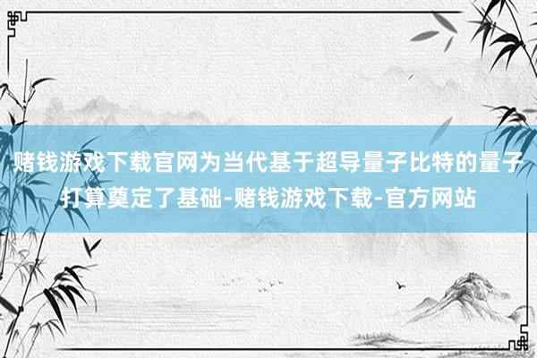 赌钱游戏下载官网为当代基于超导量子比特的量子打算奠定了基础-赌钱游戏下载-官方网站
