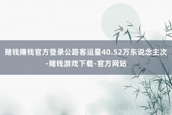 赌钱赚钱官方登录公路客运量40.52万东说念主次-赌钱游戏下载-官方网站