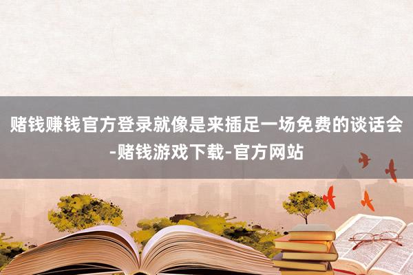 赌钱赚钱官方登录就像是来插足一场免费的谈话会-赌钱游戏下载-官方网站