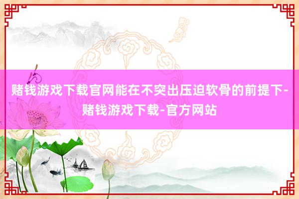 赌钱游戏下载官网能在不突出压迫软骨的前提下-赌钱游戏下载-官方网站