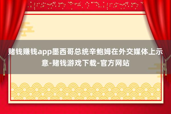 赌钱赚钱app　　墨西哥总统辛鲍姆在外交媒体上示意-赌钱游戏下载-官方网站