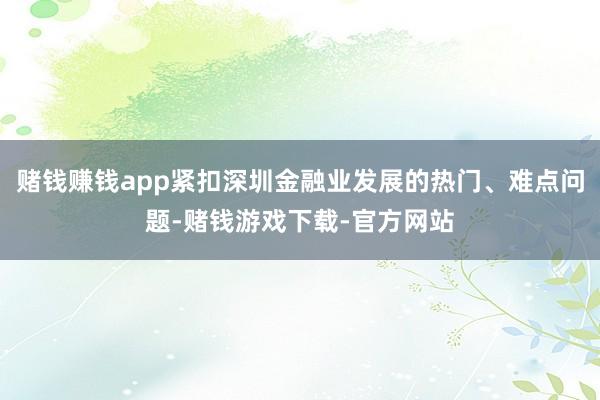 赌钱赚钱app紧扣深圳金融业发展的热门、难点问题-赌钱游戏下载-官方网站
