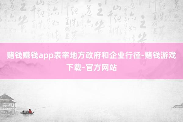 赌钱赚钱app表率地方政府和企业行径-赌钱游戏下载-官方网站
